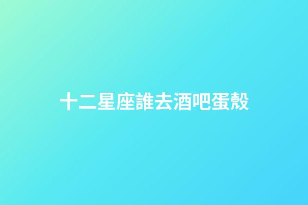 十二星座誰去酒吧蛋殼-第1張-星座運勢-玄機派