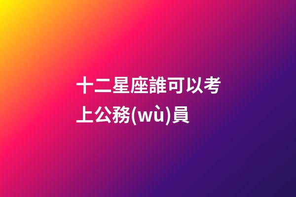 十二星座誰可以考上公務(wù)員