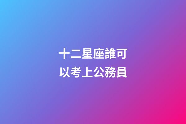 十二星座誰可以考上公務員