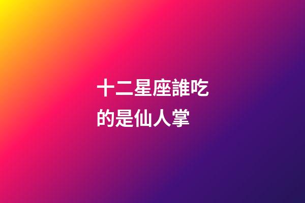 十二星座誰吃的是仙人掌