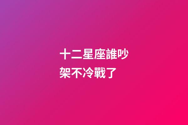 十二星座誰吵架不冷戰了-第1張-星座運勢-玄機派