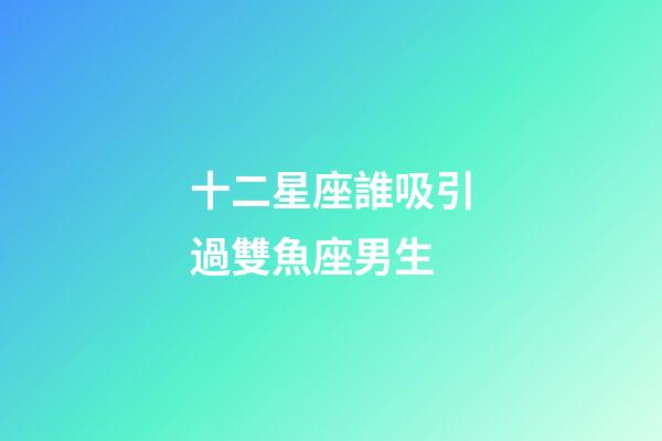 十二星座誰吸引過雙魚座男生-第1張-星座運(yùn)勢-玄機(jī)派