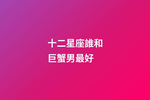 十二星座誰和巨蟹男最好-第1張-星座運勢-玄機派