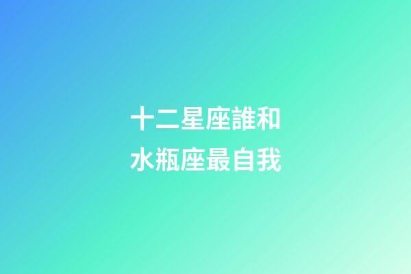 十二星座誰和水瓶座最自我-第1張-星座運勢-玄機派