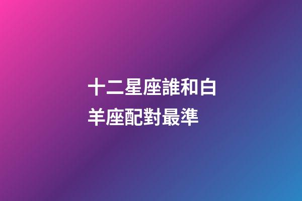 十二星座誰和白羊座配對最準-第1張-星座運勢-玄機派
