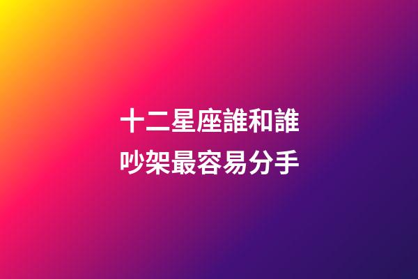 十二星座誰和誰吵架最容易分手-第1張-星座運勢-玄機派