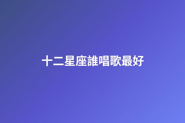 十二星座誰唱歌最好-第1張-星座運(yùn)勢-玄機(jī)派