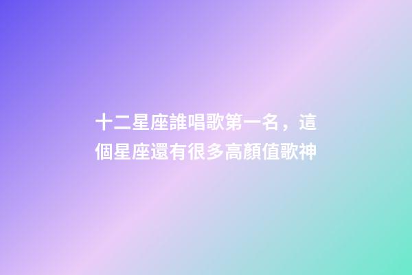 十二星座誰唱歌第一名，這個星座還有很多高顏值歌神