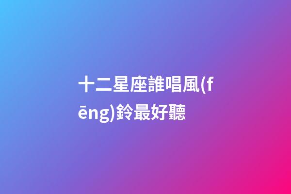 十二星座誰唱風(fēng)鈴最好聽-第1張-星座運勢-玄機派