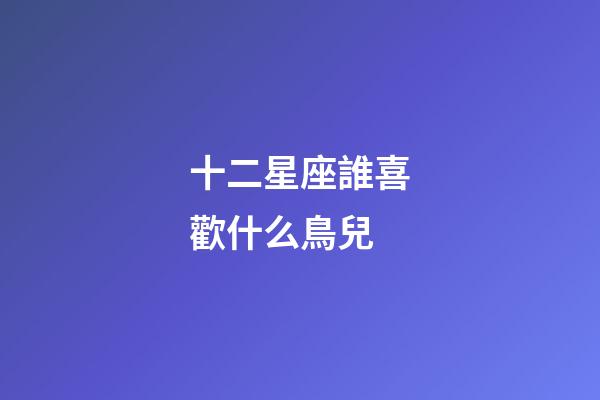 十二星座誰喜歡什么鳥兒-第1張-星座運勢-玄機派