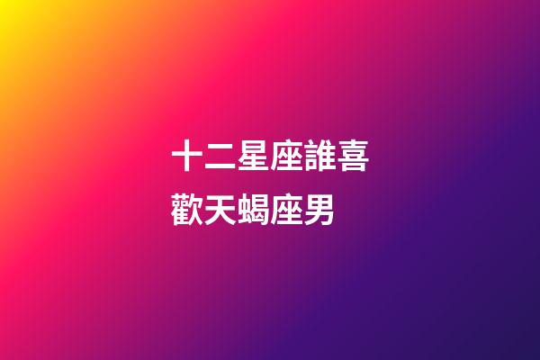 十二星座誰喜歡天蝎座男-第1張-星座運勢-玄機派