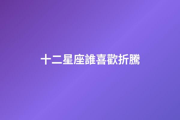 十二星座誰喜歡折騰-第1張-星座運勢-玄機派