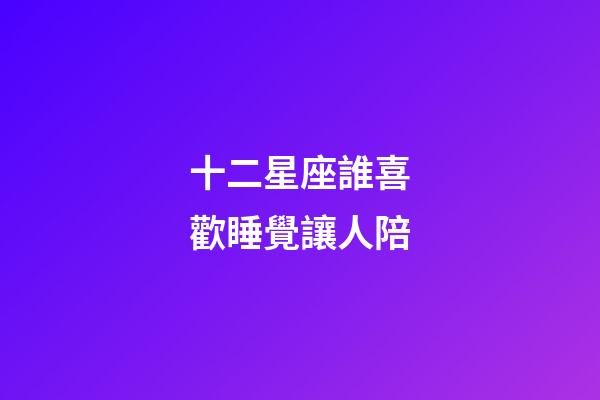 十二星座誰喜歡睡覺讓人陪-第1張-星座運勢-玄機派