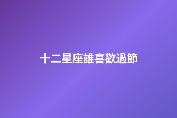 十二星座誰喜歡過節-第1張-星座運勢-玄機派