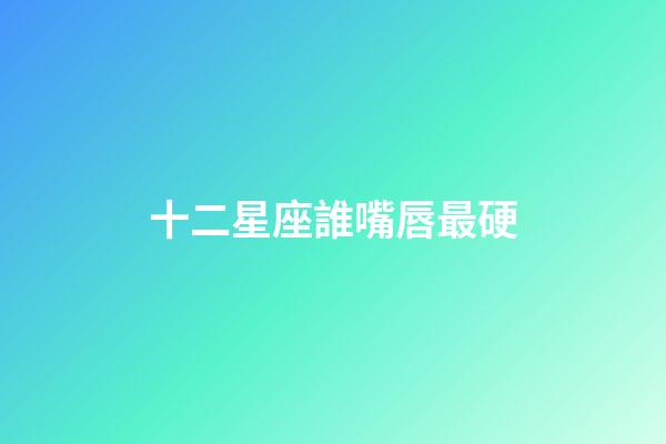 十二星座誰嘴唇最硬
