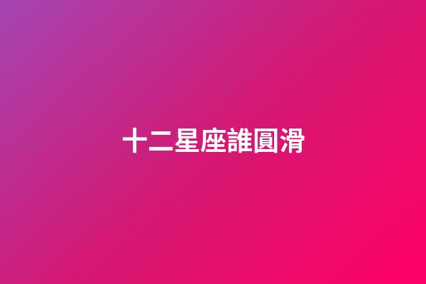 十二星座誰圓滑-第1張-星座運勢-玄機派