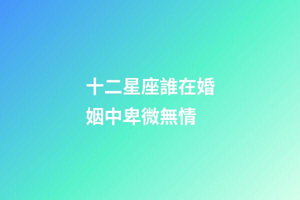 十二星座誰在婚姻中卑微無情-第1張-星座運勢-玄機派