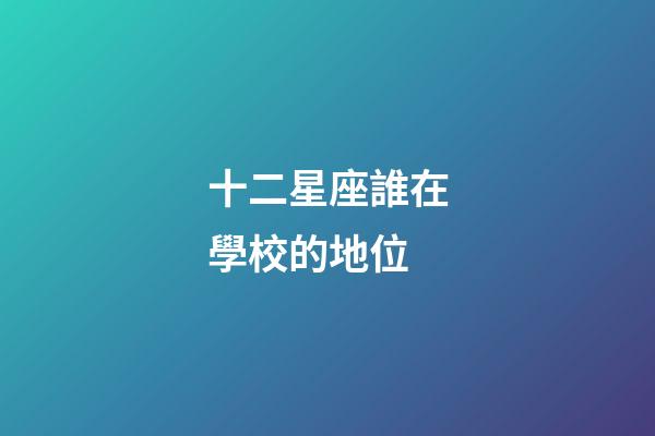 十二星座誰在學校的地位-第1張-星座運勢-玄機派