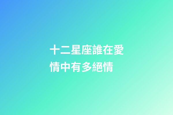 十二星座誰在愛情中有多絕情-第1張-星座運勢-玄機派