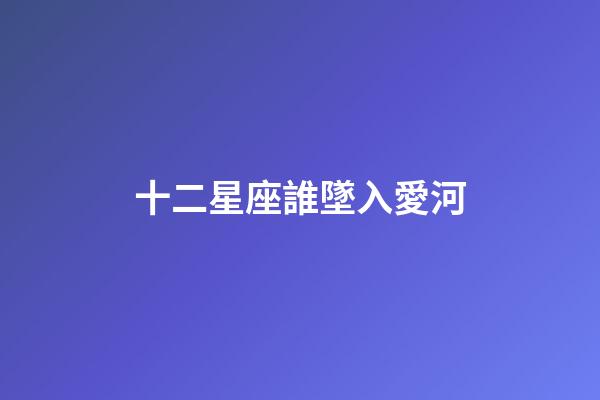 十二星座誰墜入愛河-第1張-星座運勢-玄機派