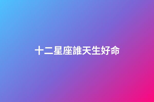 十二星座誰天生好命-第1張-星座運勢-玄機派