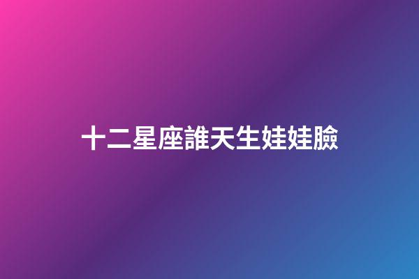 十二星座誰天生娃娃臉-第1張-星座運勢-玄機派