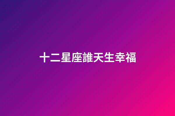 十二星座誰天生幸福-第1張-星座運勢-玄機派