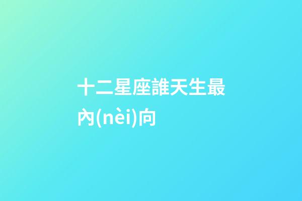 十二星座誰天生最內(nèi)向-第1張-星座運勢-玄機派