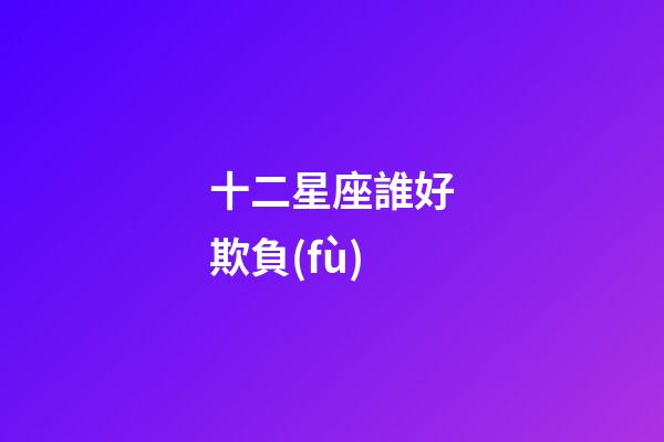 十二星座誰好欺負(fù)-第1張-星座運(yùn)勢-玄機(jī)派
