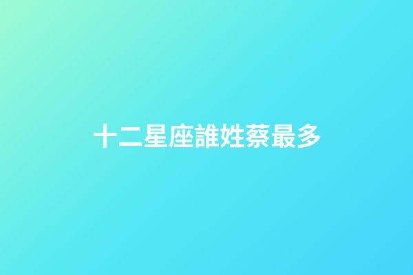 十二星座誰姓蔡最多-第1張-星座運勢-玄機派