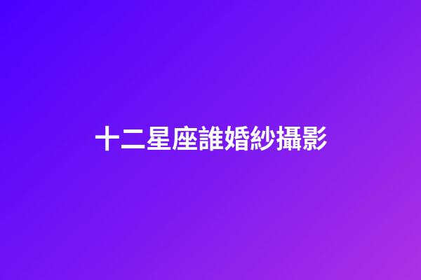 十二星座誰婚紗攝影-第1張-星座運勢-玄機派