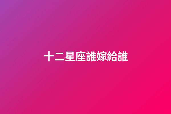 十二星座誰嫁給誰-第1張-星座運勢-玄機派