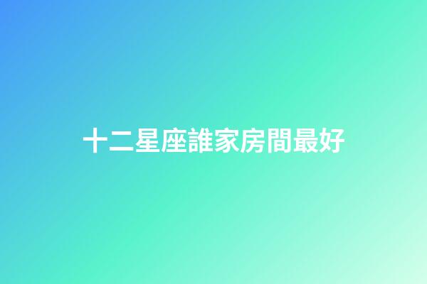 十二星座誰家房間最好-第1張-星座運勢-玄機(jī)派