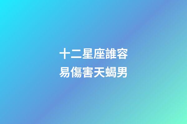 十二星座誰容易傷害天蝎男-第1張-星座運勢-玄機派