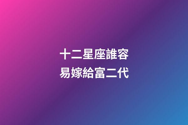 十二星座誰容易嫁給富二代-第1張-星座運勢-玄機派