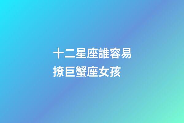 十二星座誰容易撩巨蟹座女孩-第1張-星座運勢-玄機派