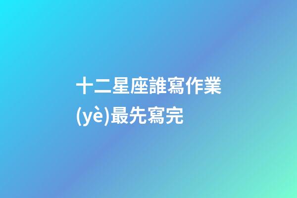 十二星座誰寫作業(yè)最先寫完-第1張-星座運勢-玄機派