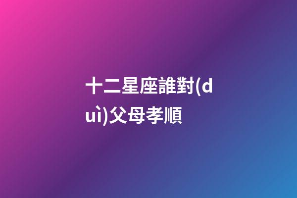 十二星座誰對(duì)父母孝順-第1張-星座運(yùn)勢(shì)-玄機(jī)派