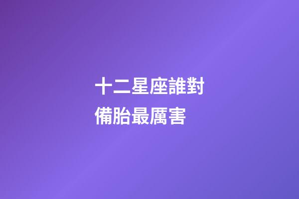 十二星座誰對備胎最厲害-第1張-星座運勢-玄機派