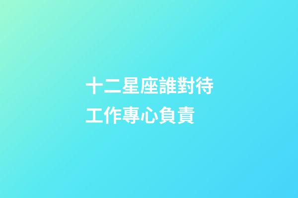 十二星座誰對待工作專心負責-第1張-星座運勢-玄機派