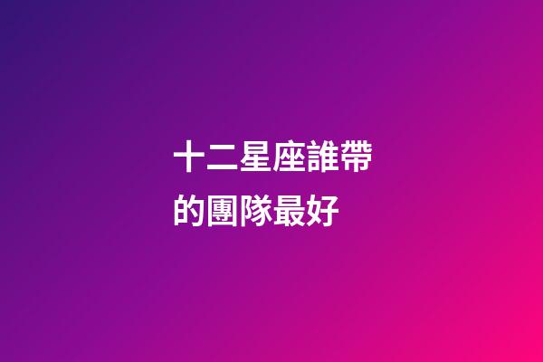 十二星座誰帶的團隊最好-第1張-星座運勢-玄機派