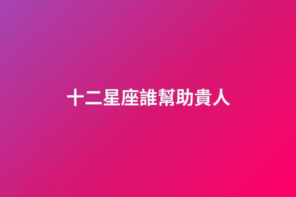 十二星座誰幫助貴人-第1張-星座運勢-玄機派