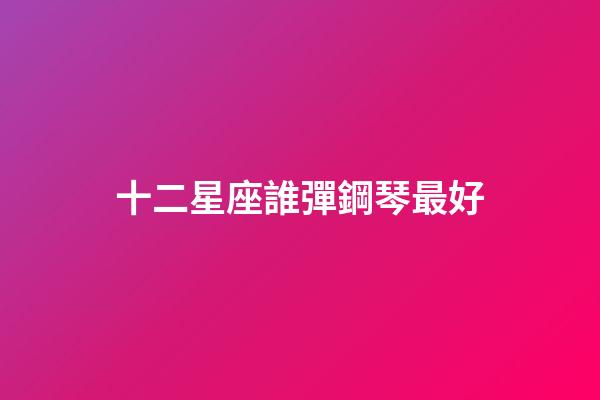 十二星座誰彈鋼琴最好-第1張-星座運勢-玄機派