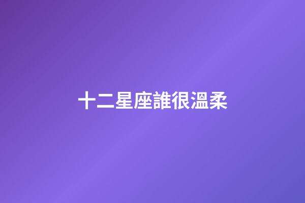 十二星座誰很溫柔-第1張-星座運勢-玄機派