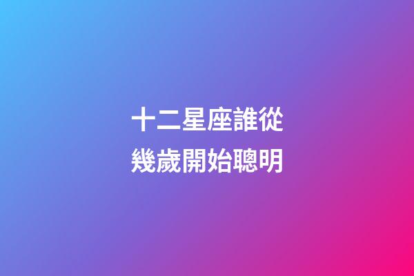 十二星座誰從幾歲開始聰明-第1張-星座運勢-玄機派