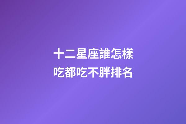 十二星座誰怎樣吃都吃不胖排名-第1張-星座運勢-玄機派