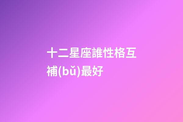 十二星座誰性格互補(bǔ)最好-第1張-星座運(yùn)勢-玄機(jī)派