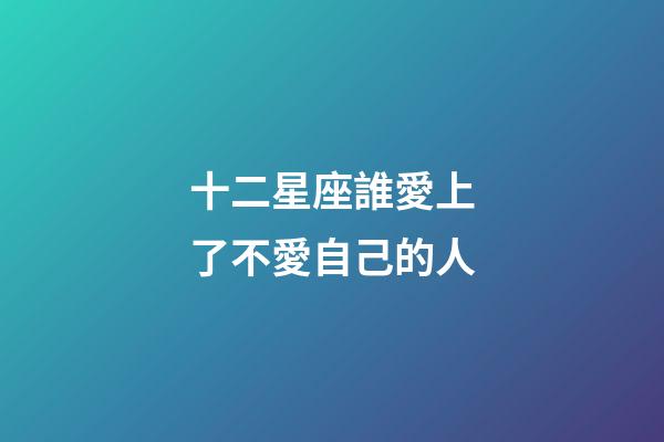 十二星座誰愛上了不愛自己的人-第1張-星座運勢-玄機派