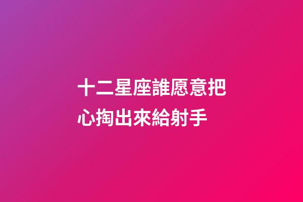 十二星座誰愿意把心掏出來給射手-第1張-星座運勢-玄機派