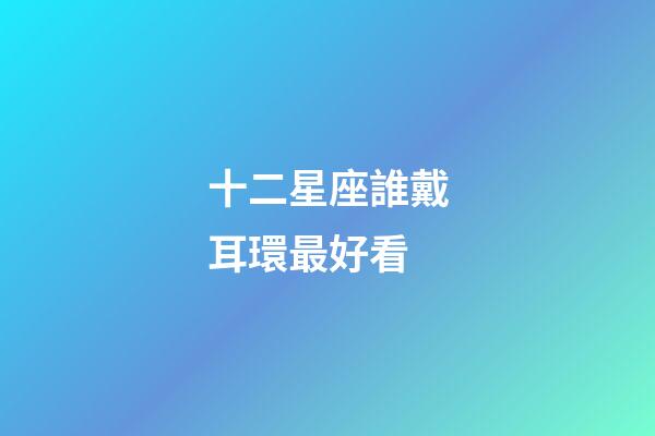 十二星座誰戴耳環最好看-第1張-星座運勢-玄機派